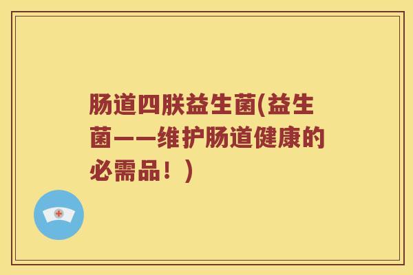 肠道四朕益生菌(益生菌——维护肠道健康的必需品！)