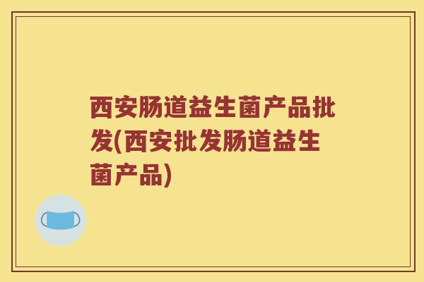 西安肠道益生菌产品批发(西安批发肠道益生菌产品)
