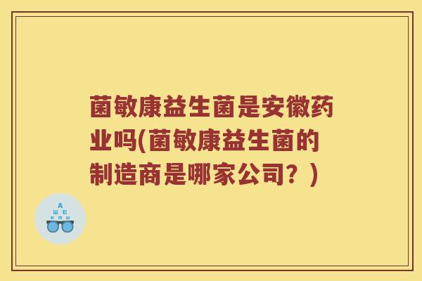 菌敏康益生菌是安徽药业吗(菌敏康益生菌的制造商是哪家公司？)