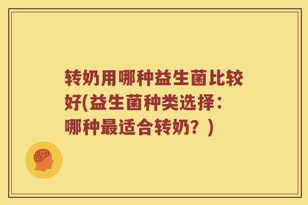 转奶用哪种益生菌比较好(益生菌种类选择：哪种最适合转奶？)