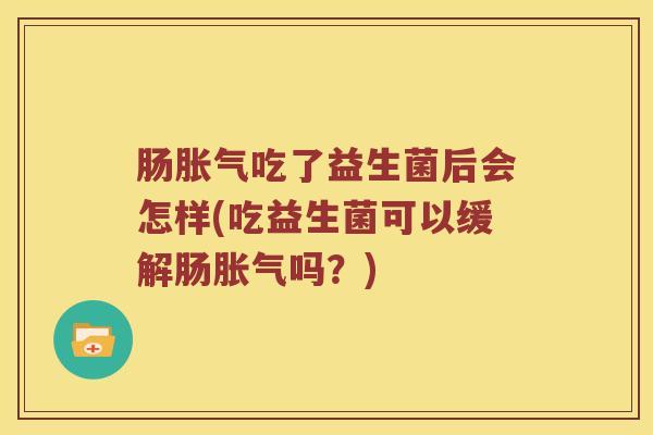 肠胀气吃了益生菌后会怎样(吃益生菌可以缓解肠胀气吗？)