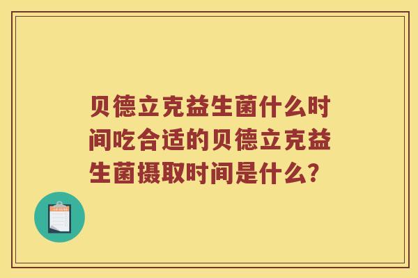 贝德立克益生菌什么时间吃合适的贝德立克益生菌摄取时间是什么? 贝德立克益生菌什么时间吃合适的贝德立克益生菌摄取时间是什么?