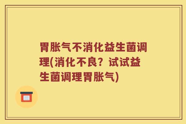 胃胀气不消化益生菌调理(消化不良？试试益生菌调理胃胀气)