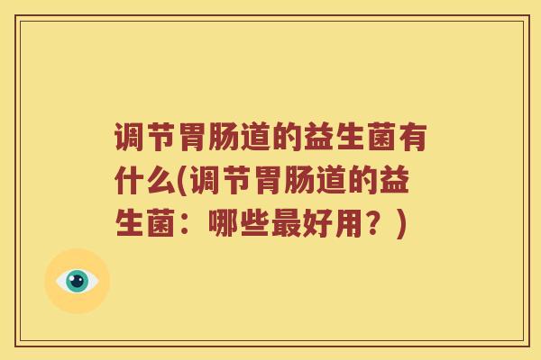调节胃肠道的益生菌有什么(调节胃肠道的益生菌：哪些最好用？)