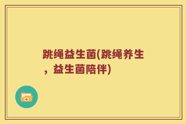 跳绳益生菌(跳绳养生，益生菌陪伴)