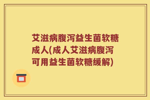 艾滋病腹泻益生菌软糖成人(成人艾滋病腹泻可用益生菌软糖缓解)