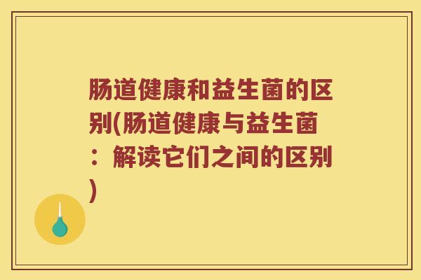 肠道健康和益生菌的区别(肠道健康与益生菌：解读它们之间的区别)