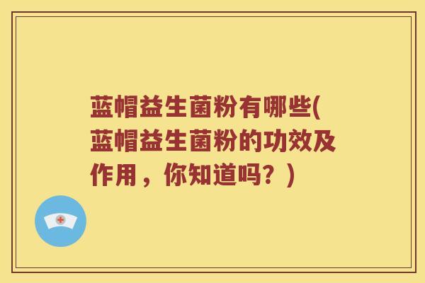 蓝帽益生菌粉有哪些(蓝帽益生菌粉的功效及作用，你知道吗？)