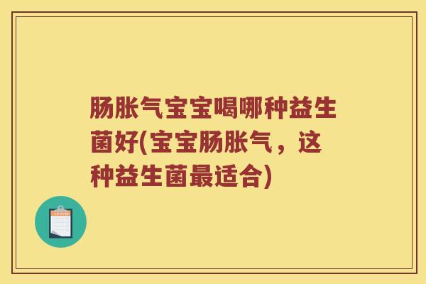 肠胀气宝宝喝哪种益生菌好(宝宝肠胀气，这种益生菌最适合)