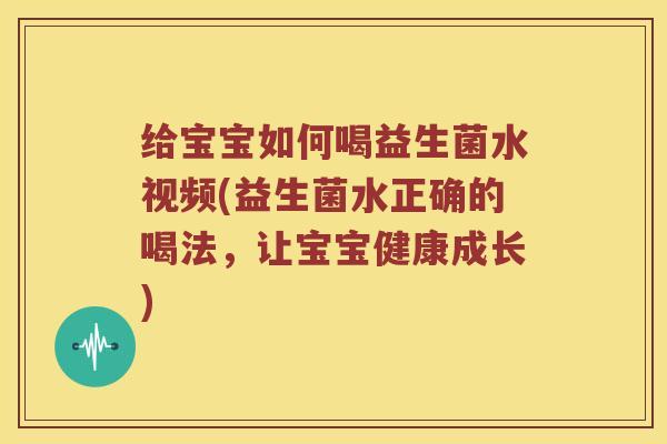给宝宝如何喝益生菌水视频(益生菌水正确的喝法，让宝宝健康成长)
