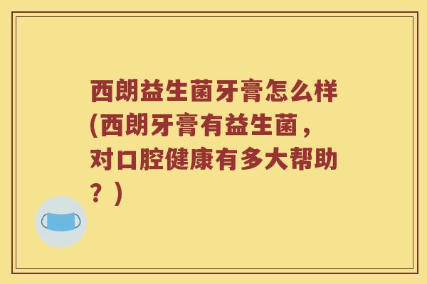 西朗益生菌牙膏怎么样(西朗牙膏有益生菌，对口腔健康有多大帮助？)