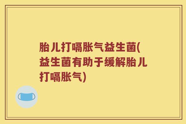 胎儿打嗝胀气益生菌(益生菌有助于缓解胎儿打嗝胀气)
