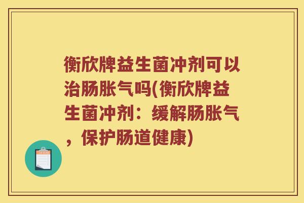 衡欣牌益生菌冲剂可以治肠胀气吗(衡欣牌益生菌冲剂：缓解肠胀气，保护肠道健康)