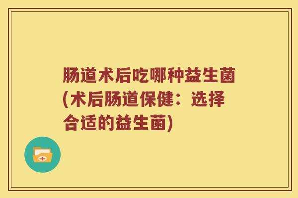 肠道术后吃哪种益生菌(术后肠道保健：选择合适的益生菌)