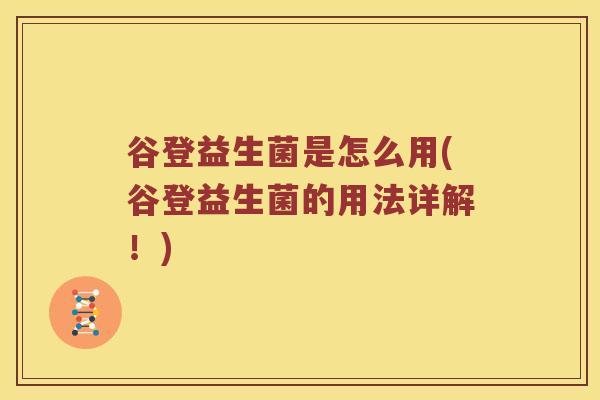 谷登益生菌是怎么用(谷登益生菌的用法详解!) 谷登益生菌是怎么用(谷登益生菌的用法详解!)