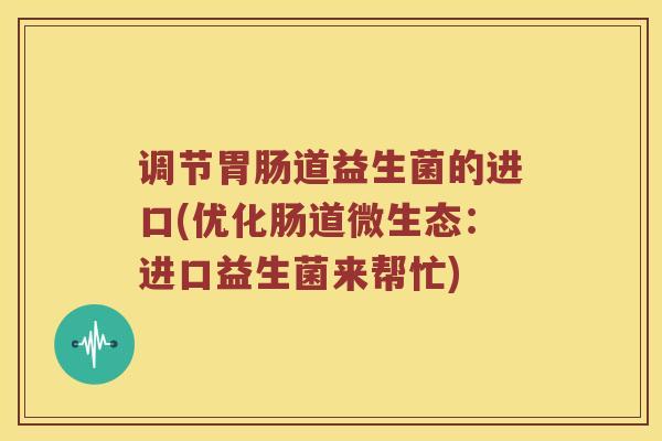调节道益生菌的进口(优化肠道微生态：进口益生菌来帮忙)