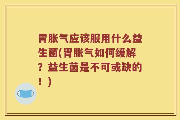 胃胀气应该服用什么益生菌(胃胀气如何缓解？益生菌是不可或缺的！)