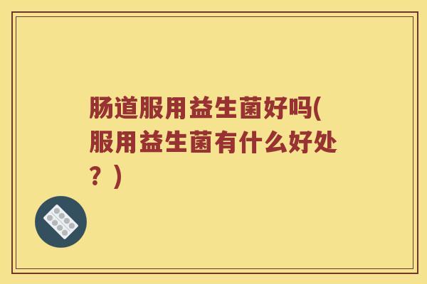 肠道服用益生菌好吗(服用益生菌有什么好处？)