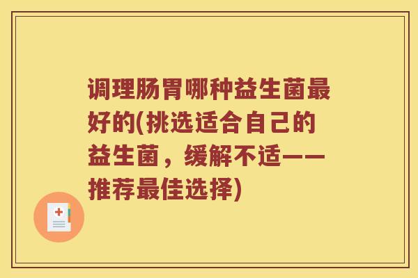 调理肠胃哪种益生菌最好的(挑选适合自己的益生菌，缓解不适——推荐最佳选择)