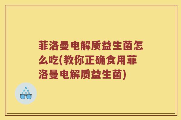 菲洛曼电解质益生菌怎么吃(教你正确食用菲洛曼电解质益生菌)