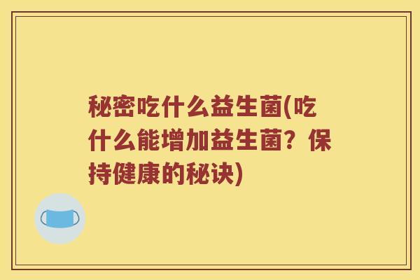 秘密吃什么益生菌(吃什么能增加益生菌?保持健康的秘诀) 秘密吃什么益生菌(吃什么能增加益生菌?保持健康的秘诀)