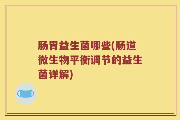 肠胃益生菌哪些(肠道微生物平衡调节的益生菌详解)