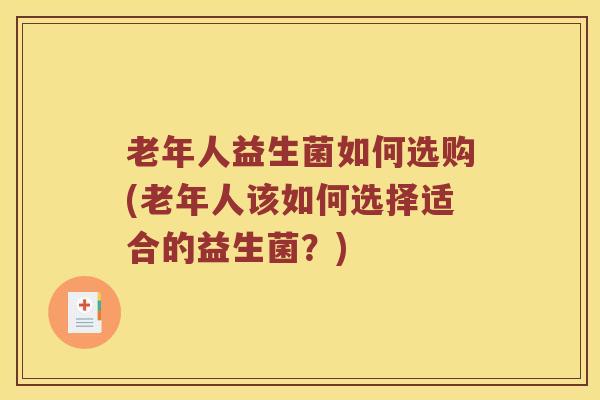 老年人益生菌如何选购(老年人该如何选择适合的益生菌？)