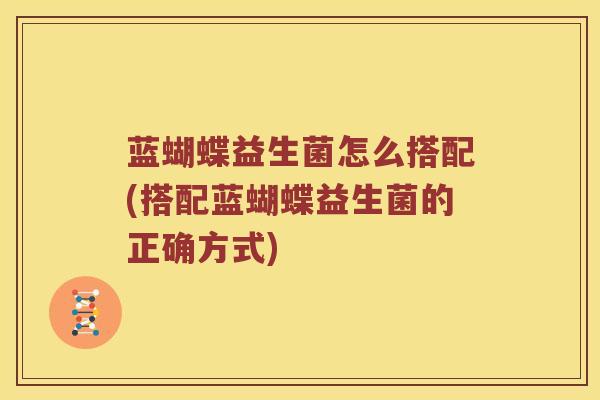 蓝蝴蝶益生菌怎么搭配(搭配蓝蝴蝶益生菌的正确方式)