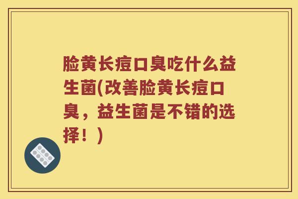 脸黄长痘口臭吃什么益生菌(改善脸黄长痘口臭，益生菌是不错的选择！)