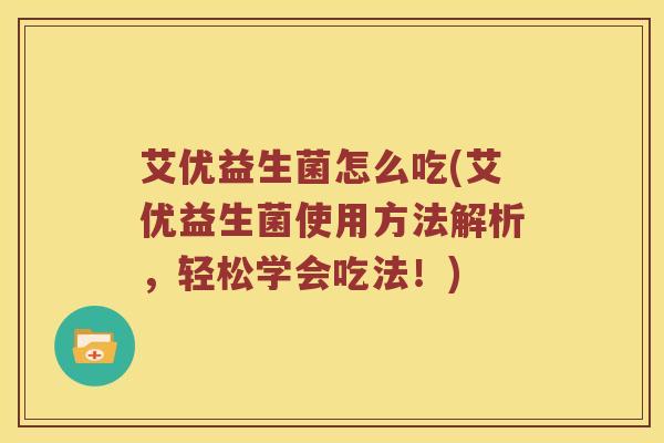 艾优益生菌怎么吃(艾优益生菌使用方法解析,轻松学会吃法!) 艾优益生菌怎么吃(艾优益生菌使用方法解析,轻松学会吃法!)