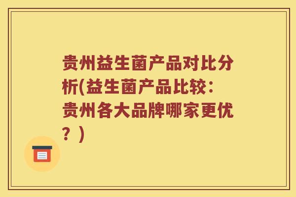 贵州益生菌产品对比分析(益生菌产品比较：贵州各大品牌哪家更优？)