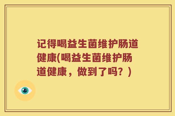 记得喝益生菌维护肠道健康(喝益生菌维护肠道健康，做到了吗？)