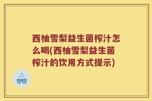 西柚雪梨益生菌榨汁怎么喝(西柚雪梨益生菌榨汁的饮用方式提示)