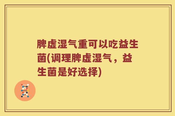 脾虚湿气重可以吃益生菌(调理脾虚湿气，益生菌是好选择)