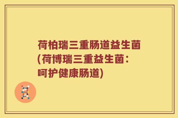 荷柏瑞三重肠道益生菌(荷博瑞三重益生菌:呵护健康肠道) 荷柏瑞三重肠道益生菌(荷博瑞三重益生菌:呵护健康肠道)