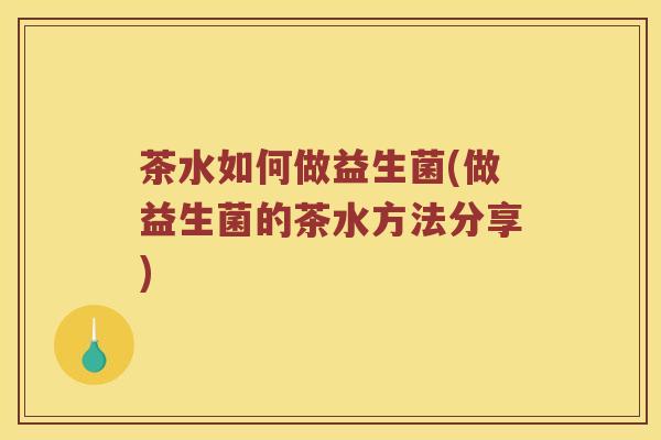 茶水如何做益生菌(做益生菌的茶水方法分享)