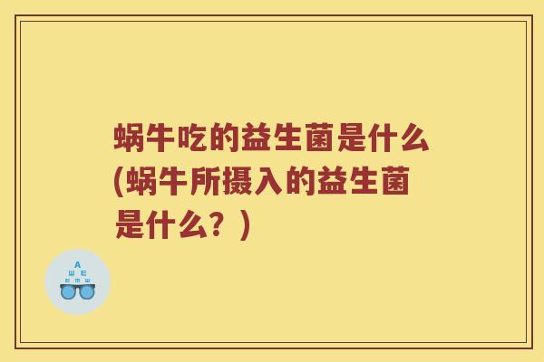 蜗牛吃的益生菌是什么(蜗牛所摄入的益生菌是什么?) 蜗牛吃的益生菌是什么(蜗牛所摄入的益生菌是什么?)