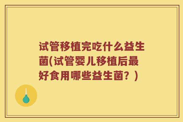 试管移植完吃什么益生菌(试管婴儿移植后最好食用哪些益生菌？)