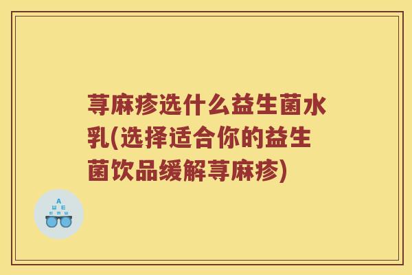荨麻疹选什么益生菌水乳(选择适合你的益生菌饮品缓解荨麻疹)