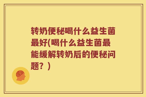 转奶便秘喝什么益生菌最好(喝什么益生菌最能缓解转奶后的便秘问题？)