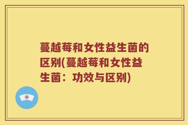 蔓越莓和女性益生菌的区别(蔓越莓和女性益生菌：功效与区别)