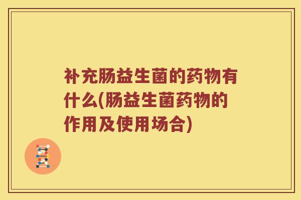补充肠益生菌的药物有什么(肠益生菌药物的作用及使用场合)