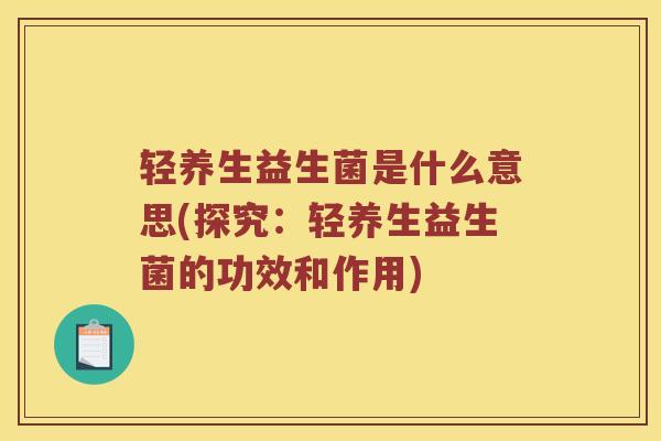轻养生益生菌是什么意思(探究：轻养生益生菌的功效和作用)