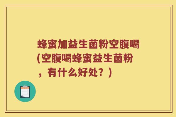 蜂蜜加益生菌粉空腹喝(空腹喝蜂蜜益生菌粉,有什么好处?) 蜂蜜加益生菌粉空腹喝(空腹喝蜂蜜益生菌粉,有什么好处?)