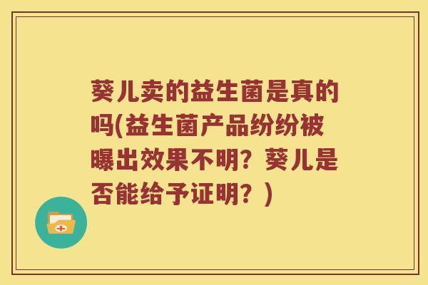 葵儿卖的益生菌是真的吗(益生菌产品纷纷被曝出效果不明？葵儿是否能给予证明？)