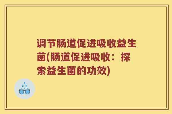 调节肠道促进吸收益生菌(肠道促进吸收:探索益生菌的功效) 调节肠道促进吸收益生菌(肠道促进吸收:探索益生菌的功效)