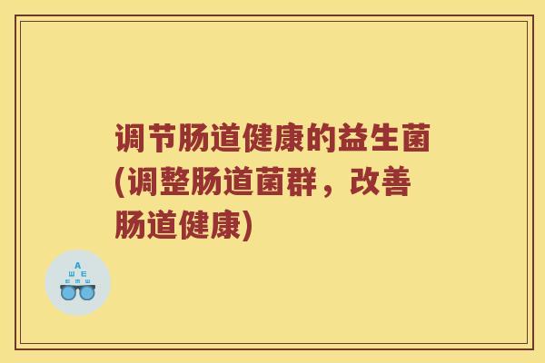 调节肠道健康的益生菌(调整肠道菌群，改善肠道健康)