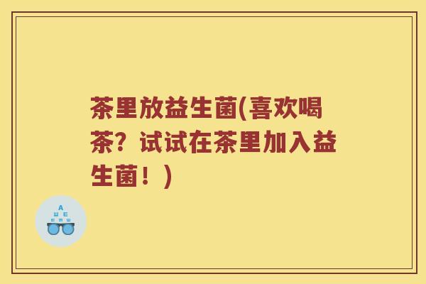 茶里放益生菌(喜欢喝茶？试试在茶里加入益生菌！)