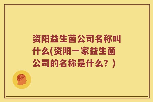 资阳益生菌公司名称叫什么(资阳一家益生菌公司的名称是什么？)