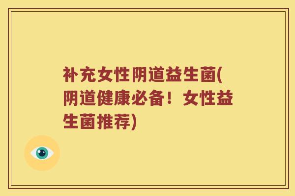 补充女性阴道益生菌(阴道健康必备！女性益生菌推荐)